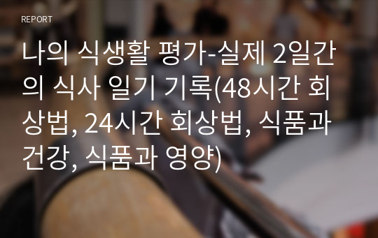 나의 식생활 평가-실제 2일간의 식사 일기 기록(48시간 회상법, 24시간 회상법, 식품과 건강, 식품과 영양)