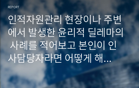 인적자원관리 현장이나 주변에서 발생한 윤리적 딜레마의 사례를 적어보고 본인이 인사담당자라면 어떻게 해결할 것인지 적어보시오.