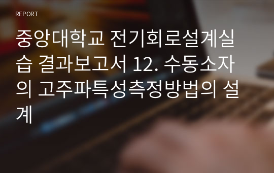 중앙대학교 전기회로설계실습 결과보고서 12. 수동소자의 고주파특성측정방법의 설계