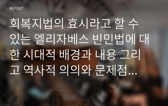 회복지법의 효시라고 할 수 있는 엘리자베스 빈민법에 대한 시대적 배경과 내용 그리고 역사적 의의와 문제점에 대해 서술하시오.