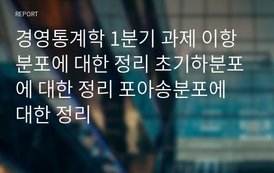 경영통계학 1분기 과제 이항분포에 대한 정리 초기하분포에 대한 정리 포아송분포에 대한 정리