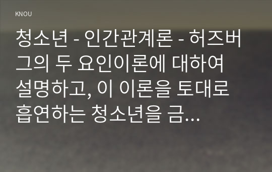 청소년 - 인간관계론 - 허즈버그의 두 요인이론에 대하여 설명하고, 이 이론을 토대로 흡연하는 청소년을 금연으로 이끌 수 있는 구체적인 방법을 제시