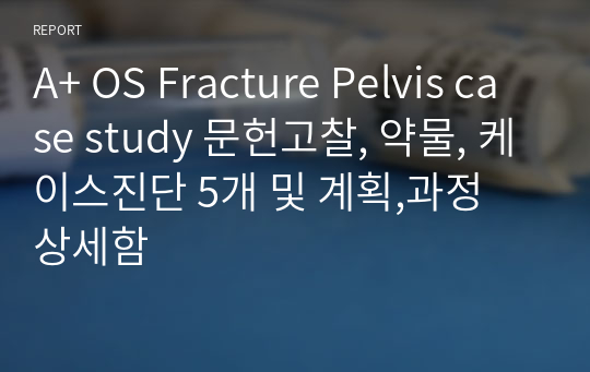 A+ OS Fracture Pelvis case study 문헌고찰, 약물, 케이스진단 5개 및 계획,과정 상세함
