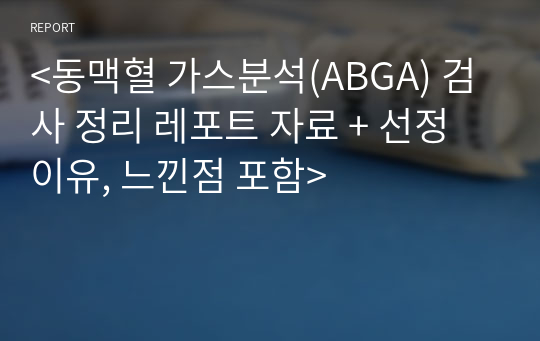 &lt;동맥혈 가스분석(ABGA) 검사 정리 레포트 자료 + 선정이유, 느낀점 포함&gt;