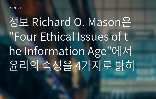 정보 Richard O. Mason은 &quot;Four Ethical Issues of the Information Age&quot;에서 윤리의 속성을 4가지로 밝히고 있다.