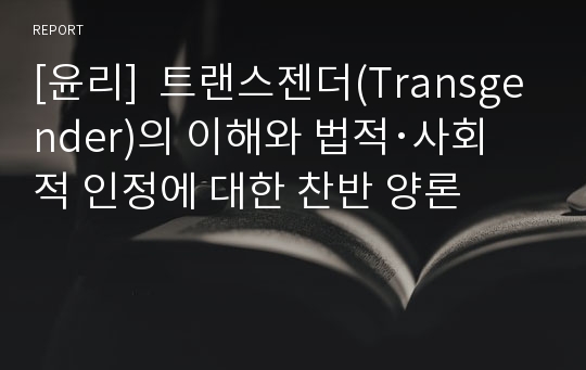 [윤리]  트랜스젠더(Transgender)의 이해와 법적･사회적 인정에 대한 찬반 양론