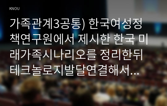 가족관계3공통) 한국여성정책연구원에서 제시한 한국 미래가족시나리오를 정리한뒤 테크놀로지발달연결해서 미래한국가족관계 변화경향 설명하시오0k