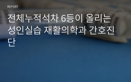 전체누적석차 6등이 올리는 성인실습 재활의학과 간호진단