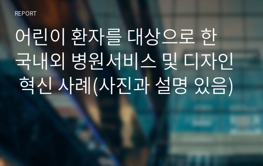 어린이 환자를 대상으로 한 국내외 병원서비스 및 디자인 혁신 사례(사진과 설명 있음)