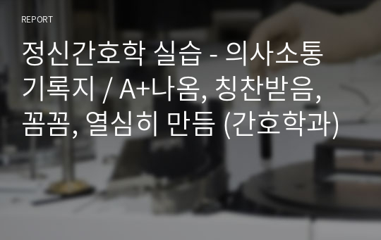 정신간호학 실습 - 의사소통 기록지 / A+나옴, 칭찬받음, 꼼꼼, 열심히 만듬 (간호학과)