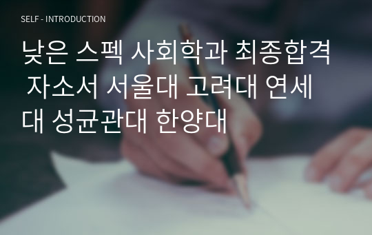 낮은 스펙 사회학과 최종합격 자소서 서울대 고려대 연세대 성균관대 한양대