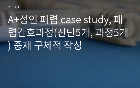 A+성인 폐렴 case study, 폐렴간호과정(진단5개, 과정5개) 중재 구체적 작성