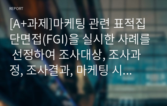 [A+과제]마케팅 관련 표적집단면접(FGI)을 실시한 사례를 선정하여 조사대상, 조사과정, 조사결과, 마케팅 시사점 순으로 정리하시오.