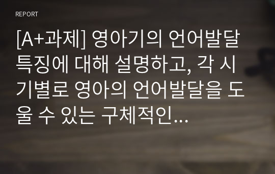 [A+과제] 영아기의 언어발달 특징에 대해 설명하고, 각 시기별로 영아의 언어발달을 도울 수 있는 구체적인 활동을 2개 이상 제시하시오.