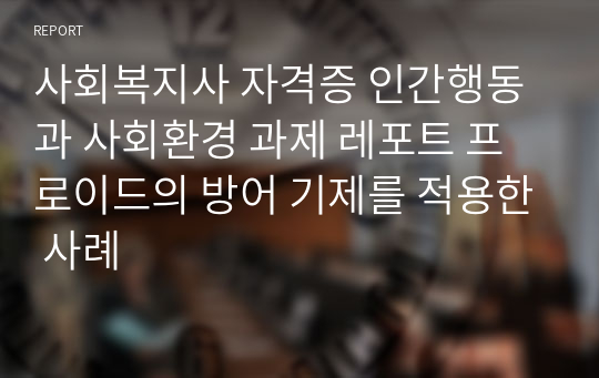 사회복지사 자격증 인간행동과 사회환경 과제 레포트 프로이드의 방어 기제를 적용한 사례