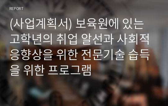 (사업계획서) 보육원에 있는 고학년의 취업 알선과 사회적응향상을 위한 전문기술 습득을 위한 프로그램