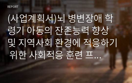 (사업계획서)뇌 병변장애 학령기 아동의 잔존능력 향상 및 지역사회 환경에 적응하기 위한 사회적응 훈련 프로그램