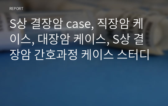 S상 결장암 case, 직장암 케이스, 대장암 케이스, S상 결장암 간호과정 케이스 스터디