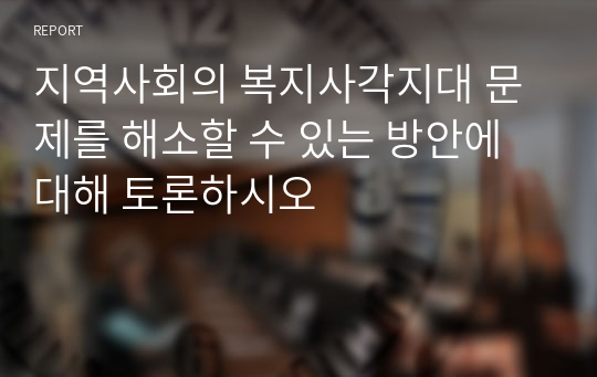 지역사회의 복지사각지대 문제를 해소할 수 있는 방안에 대해 토론하시오