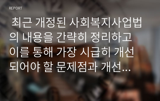  최근 개정된 사회복지사업법의 내용을 간략히 정리하고 이를 통해 가장 시급히 개선되어야 할 문제점과 개선방안을 논하시오.