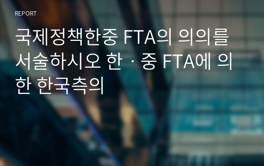 국제정책한중 FTA의 의의를 서술하시오 한ㆍ중 FTA에 의한 한국측의