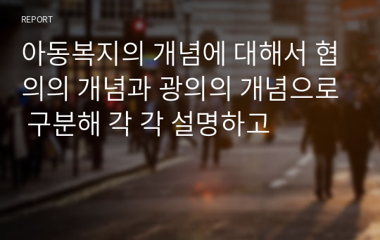 아동복지의 개념에 대해서 협의의 개념과 광의의 개념으로 구분해 각 각 설명하고