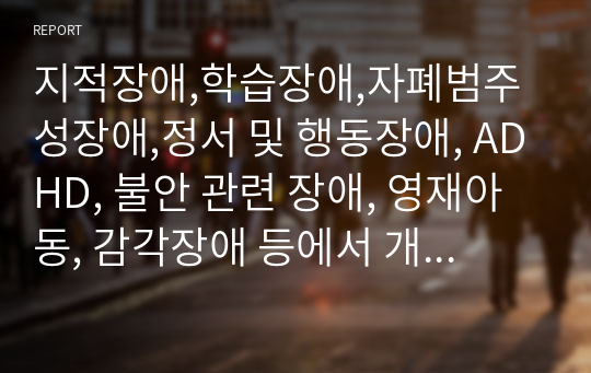 지적장애,학습장애,자폐범주성장애,정서 및 행동장애, ADHD, 불안 관련 장애, 영재아동, 감각장애 등에서 개인적으로 관심을 가진 장애를 선택하고 관심을 가지게 된 이유에 대해 논하시오