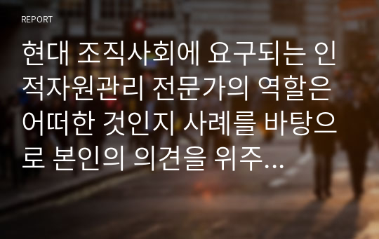 현대 조직사회에 요구되는 인적자원관리 전문가의 역할은 어떠한 것인지 사례를 바탕으로 본인의 의견을 위주로 논리적으로 작성하시오