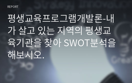 평생교육프로그램개발론-내가 살고 있는 지역의 평생교육기관을 찾아 SWOT분석을 해보시오.