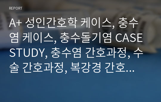 A+ 성인간호학 케이스, 충수염 케이스, 충수돌기염 CASESTUDY, 충수염 간호과정, 수술 간호과정, 복강경 간호과정(간단 간호과정 4개, 꼼꼼 간호과정 2개)&lt;통증, 감염의 위험&gt;