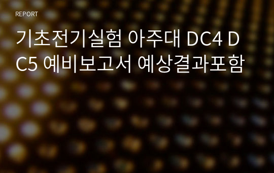 기초전기실험 아주대 DC4 DC5 예비보고서 예상결과포함