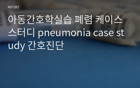 아동간호학실습 폐렴 케이스스터디 pneumonia case study 간호진단