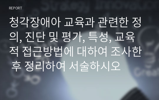 청각장애아 교육과 관련한 정의, 진단 및 평가, 특성, 교육적 접근방법에 대하여 조사한 후 정리하여 서술하시오