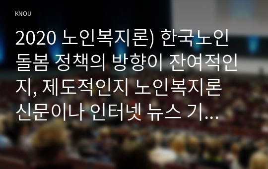 2020 노인복지론) 한국노인돌봄 정책의 방향이 잔여적인지, 제도적인지 노인복지론 신문이나 인터넷 뉴스 기사에 실린 노인돌봄사례를 중심으로 논하고 이를 해결하기 위해서 사회복지사가 해야 할 일은 무엇인지 논하시오