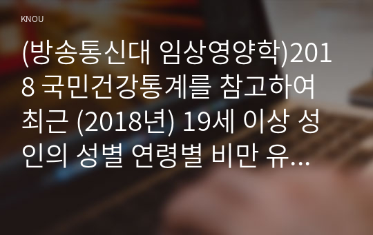 (방송통신대 임상영양학)2018 국민건강통계를 참고하여 최근 (2018년) 19세 이상 성인의 성별 연령별 비만 유병률을 조사하여 제시 체질량지수 계산 방법 비만 진단기준 허리둘레를 이용한 복부비만 기준.good