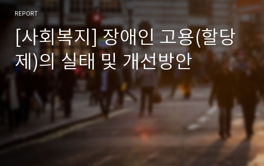 [사회복지] 장애인 고용(할당제)의 실태 및 개선방안