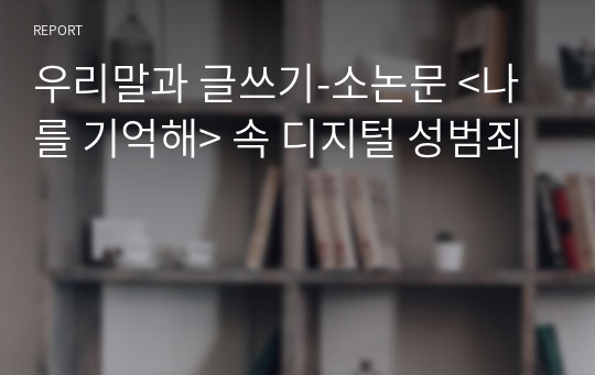 우리말과 글쓰기-소논문 &lt;나를 기억해&gt; 속 디지털 성범죄