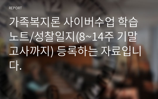 가족복지론 사이버수업 학습노트/성찰일지(8~14주 기말고사까지) 등록하는 자료입니다.