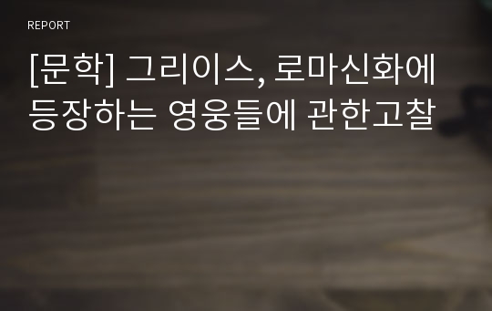 [문학] 그리이스, 로마신화에 등장하는 영웅들에 관한고찰