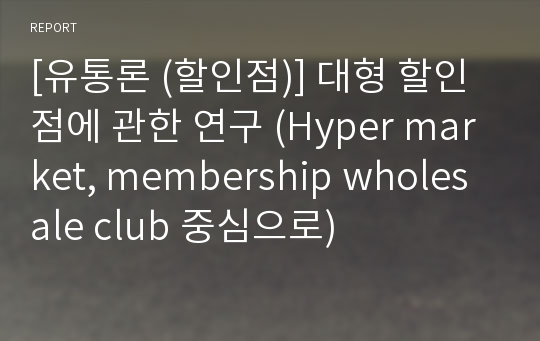 [유통론 (할인점)] 대형 할인점에 관한 연구 (Hyper market, membership wholesale club 중심으로)