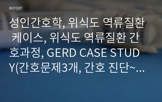 성인간호학, 위식도 역류질환 케이스, 위식도 역류질환 간호과정, GERD CASE STUDY(간호문제3개, 간호 진단~과정 2개)&lt;영양불균형, 수면양상장애&gt;