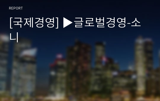 [국제경영] ▶글로벌경영-소니