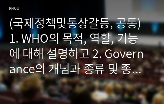 (국제정책및통상갈등, 공통) 1. WHO의 목적, 역할, 기능에 대해 설명하고 2. Governance의 개념과 종류 및 종류별 의미와 특징을 기술하고 3. WHO가 직면한 COVID19(코로나바이러스) 사태 대응태세와 방법, 해결책 마련 등에 대해 비평한 후,