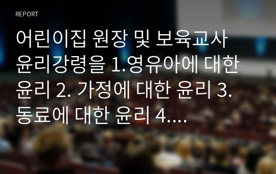 어린이집 원장 및 보육교사 윤리강령을 1.영유아에 대한 윤리 2. 가정에 대한 윤리 3. 동료에 대한 윤리 4. 사회에 대한 윤리 등으로 각각 기술하고, 보육현장에서 발생할 수 있는 윤리적 갈등의 예시를 들어보시오.