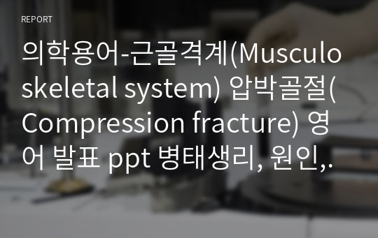 의학용어-근골격계(Musculoskeletal system) 압박골절(Compression fracture) 영어 발표 ppt 병태생리, 원인, 증상, 주관적자료, 객관적자료, 사정, 계획, 간호중재, 약어 정리