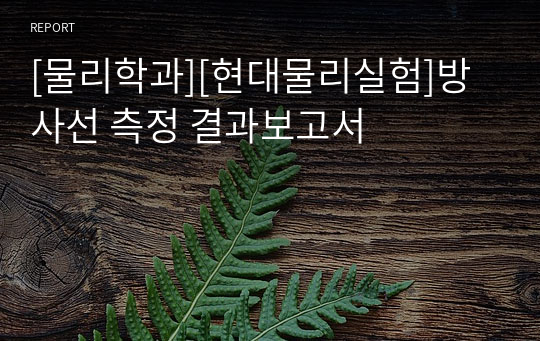 [물리학과][현대물리실험]방사선 측정 결과보고서