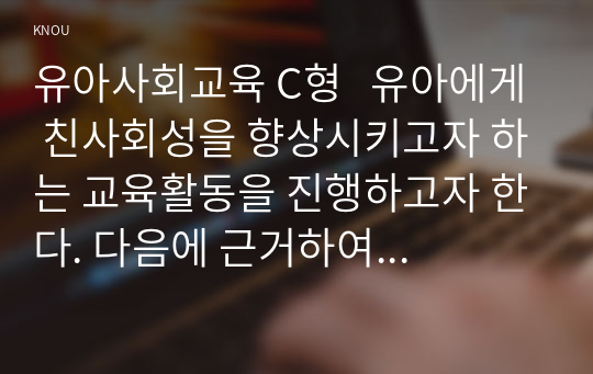 유아사회교육 C형   유아에게 친사회성을 향상시키고자 하는 교육활동을 진행하고자 한다. 다음에 근거하여 과제물을 작성하시오.   1. 친사회성의 개념과 유아를 위한 친사회성 교육의 목적 2. 유아를 위한 친사회성 교육활동의 세부 내용과 진행과정 3. 친사회성 교육활동에서 교사역할과 친사회성 교육활동에 대한 평가