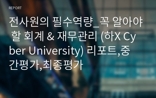 전사원의 필수역량_꼭 알아야 할 회계 &amp; 재무관리 (하X Cyber University) 리포트,중간평가,최종평가