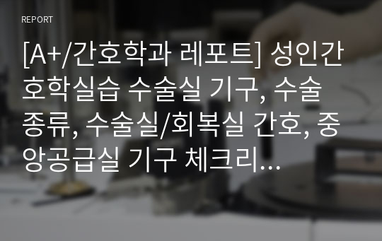 [A+/간호학과 레포트] 성인간호학실습 수술실 기구, 수술 종류, 수술실/회복실 간호, 중앙공급실 기구 체크리스트 Check list