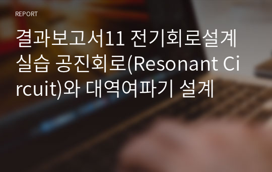 전기회로설계실습 2학년 실습 결과보고서 / 11. 전기회로설계실습 공진회로(Resonant Circuit)와 대역여파기 설계